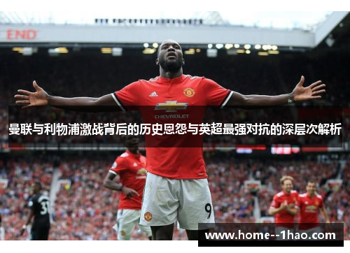 曼联与利物浦激战背后的历史恩怨与英超最强对抗的深层次解析