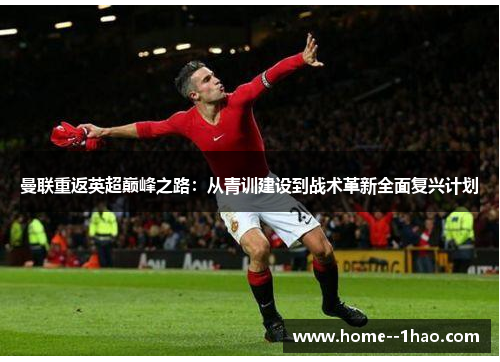 曼联重返英超巅峰之路：从青训建设到战术革新全面复兴计划