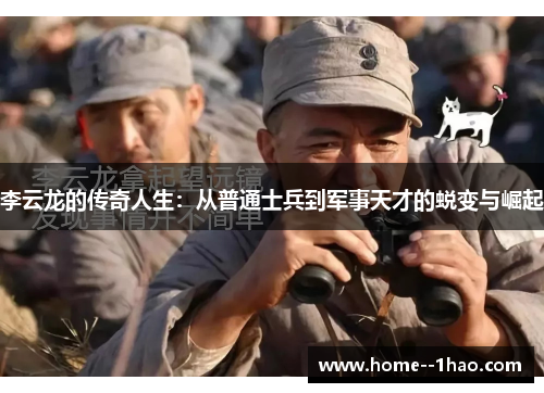 李云龙的传奇人生：从普通士兵到军事天才的蜕变与崛起