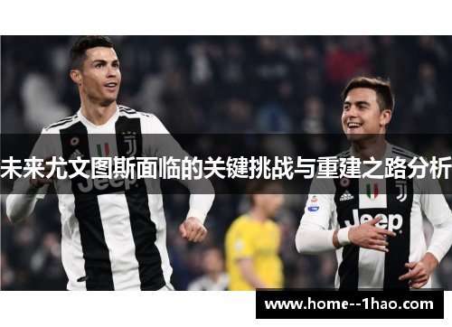 未来尤文图斯面临的关键挑战与重建之路分析