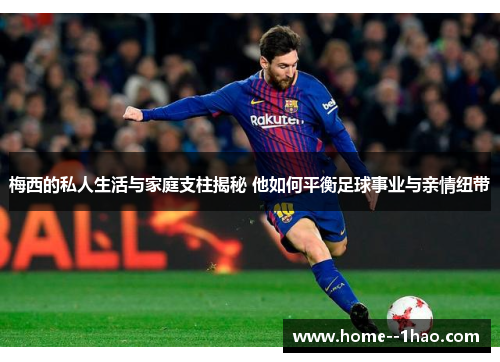 梅西的私人生活与家庭支柱揭秘 他如何平衡足球事业与亲情纽带