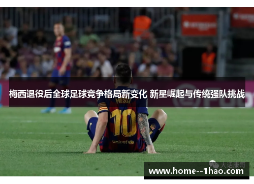 梅西退役后全球足球竞争格局新变化 新星崛起与传统强队挑战