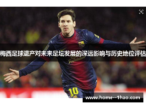 梅西足球遗产对未来足坛发展的深远影响与历史地位评估