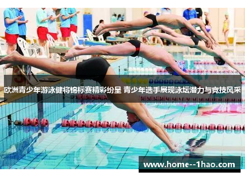 欧洲青少年游泳健将锦标赛精彩纷呈 青少年选手展现泳坛潜力与竞技风采