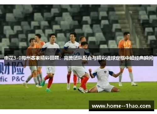 申花3-0梅州客家精彩回顾：完美团队配合与精彩进球定格中超经典瞬间