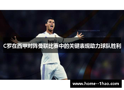 C罗在西甲对阵曼联比赛中的关键表现助力球队胜利