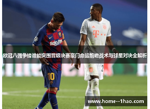 欧冠八强争锋谁能突围晋级决赛豪门命运前瞻战术与球星对决全解析