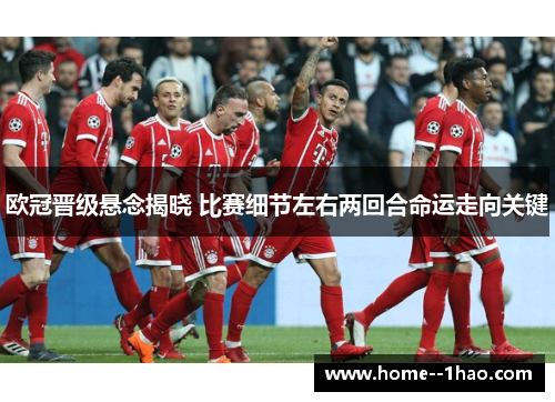 欧冠晋级悬念揭晓 比赛细节左右两回合命运走向关键