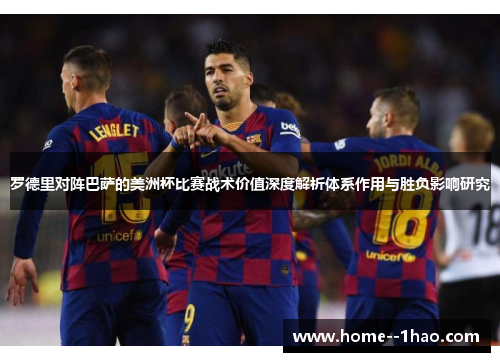 罗德里对阵巴萨的美洲杯比赛战术价值深度解析体系作用与胜负影响研究