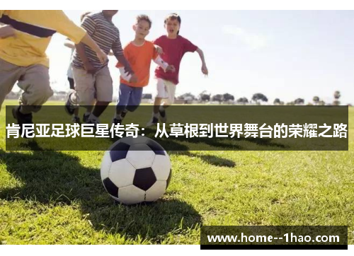 肯尼亚足球巨星传奇：从草根到世界舞台的荣耀之路