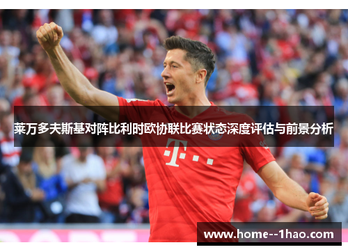 莱万多夫斯基对阵比利时欧协联比赛状态深度评估与前景分析