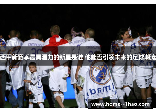西甲新赛季最具潜力的新星是谁 他能否引领未来的足球潮流