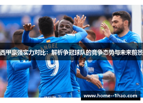 西甲豪强实力对比:解析争冠球队的竞争态势与未来前景 西甲豪强实力对比:解析争冠球队的竞争态势与未来前景