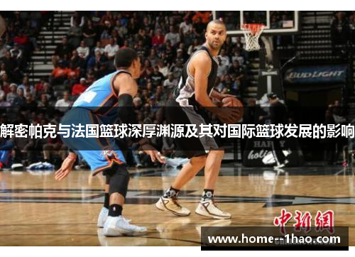 解密帕克与法国篮球深厚渊源及其对国际篮球发展的影响 解密帕克与法国篮球深厚渊源及其对国际篮球发展的影响