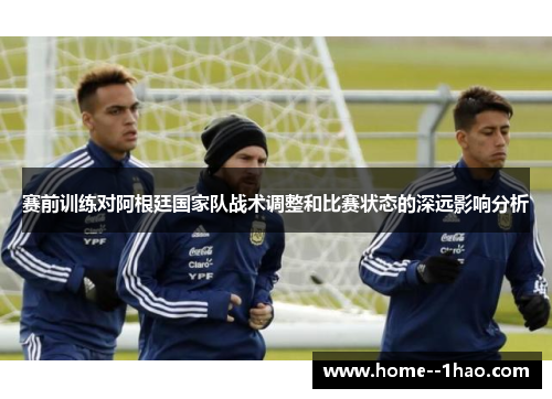 赛前训练对阿根廷国家队战术调整和比赛状态的深远影响分析