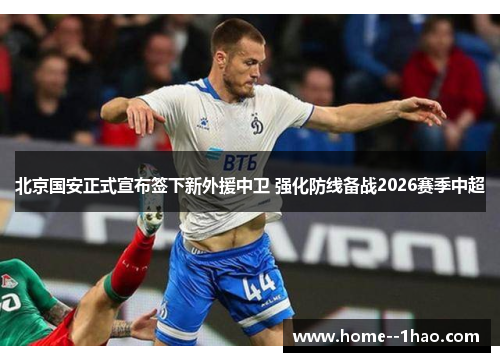 北京国安正式宣布签下新外援中卫 强化防线备战2026赛季中超