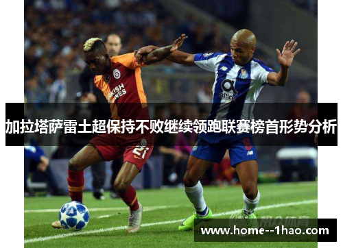 加拉塔萨雷土超保持不败继续领跑联赛榜首形势分析