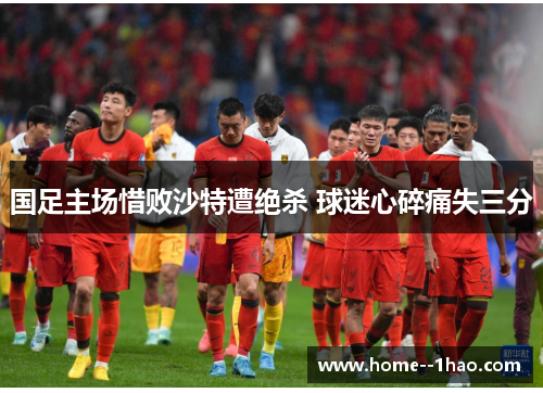 国足主场惜败沙特遭绝杀 球迷心碎痛失三分