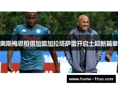 奥斯梅恩租借加盟加拉塔萨雷开启土超新篇章 奥斯梅恩租借加盟加拉塔萨雷开启土超新篇章