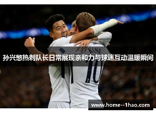孙兴慜热刺队长日常展现亲和力与球迷互动温暖瞬间