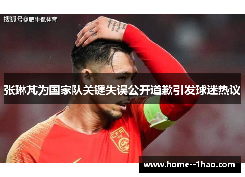 张琳芃为国家队关键失误公开道歉引发球迷热议 张琳芃为国家队关键失误公开道歉引发球迷热议