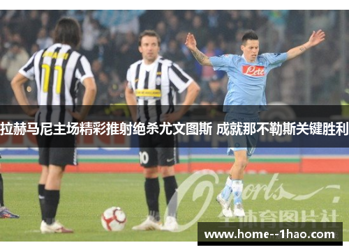拉赫马尼主场精彩推射绝杀尤文图斯 成就那不勒斯关键胜利