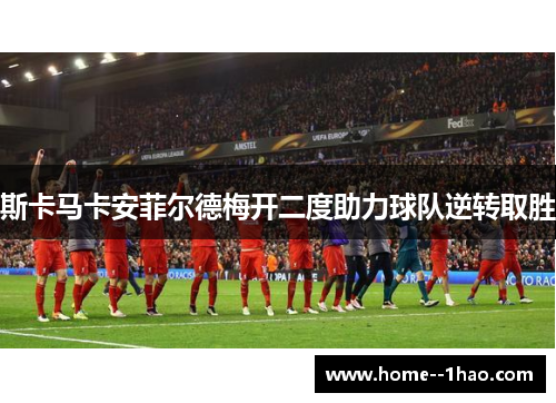 斯卡马卡安菲尔德梅开二度助力球队逆转取胜