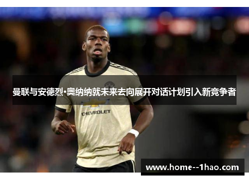 曼联与安德烈·奥纳纳就未来去向展开对话计划引入新竞争者