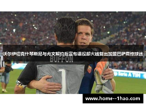 沃尔伊切克什琴斯尼与尤文解约后宣布退役却火线复出加盟巴萨震惊球迷