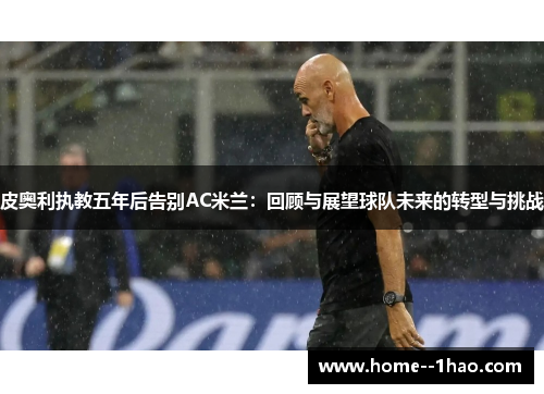 皮奥利执教五年后告别AC米兰：回顾与展望球队未来的转型与挑战