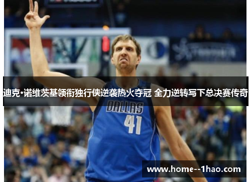 迪克·诺维茨基领衔独行侠逆袭热火夺冠 全力逆转写下总决赛传奇