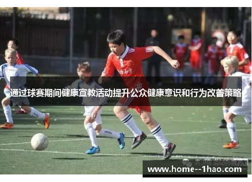 通过球赛期间健康宣教活动提升公众健康意识和行为改善策略