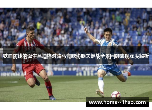 铁血防线的诞生吕迪格对阵马竞欧协联关键战全景回顾表现深度解析