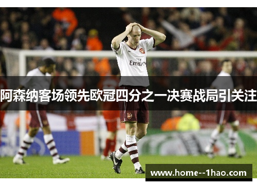 阿森纳客场领先欧冠四分之一决赛战局引关注