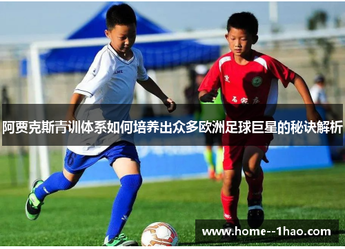 阿贾克斯青训体系如何培养出众多欧洲足球巨星的秘诀解析