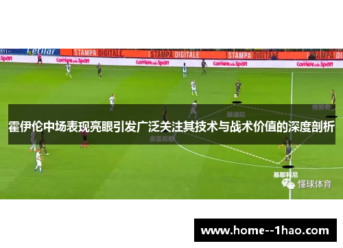 霍伊伦中场表现亮眼引发广泛关注其技术与战术价值的深度剖析