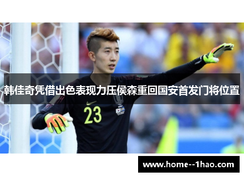 韩佳奇凭借出色表现力压侯森重回国安首发门将位置
