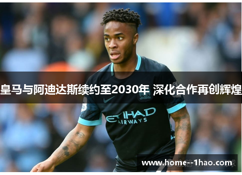 皇马与阿迪达斯续约至2030年 深化合作再创辉煌