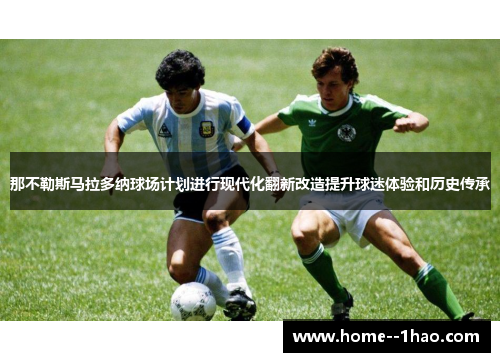 那不勒斯马拉多纳球场计划进行现代化翻新改造提升球迷体验和历史传承