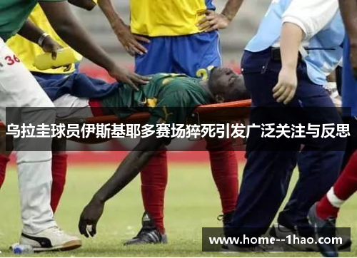 乌拉圭球员伊斯基耶多赛场猝死引发广泛关注与反思 乌拉圭球员伊斯基耶多赛场猝死引发广泛关注与反思