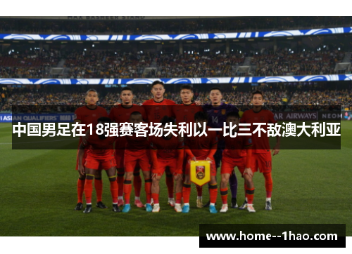 中国男足在18强赛客场失利以一比三不敌澳大利亚 中国男足在18强赛客场失利以一比三不敌澳大利亚