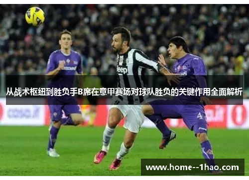 从战术枢纽到胜负手B席在意甲赛场对球队胜负的关键作用全面解析 从战术枢纽到胜负手B席在意甲赛场对球队胜负的关键作用全面解析