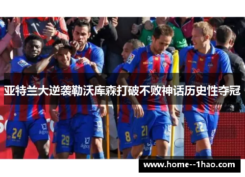 亚特兰大逆袭勒沃库森打破不败神话历史性夺冠 亚特兰大逆袭勒沃库森打破不败神话历史性夺冠