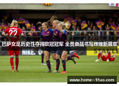 巴萨女足历史性夺得欧冠冠军 全员奋战书写辉煌新篇章