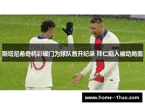 斯塔尼希奇精彩破门为球队首开纪录 拜仁陷入被动局面
