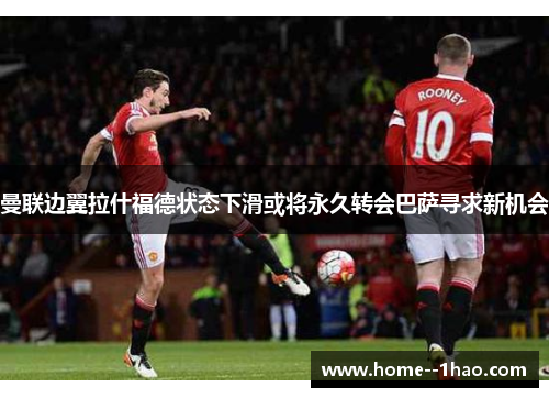 曼联边翼拉什福德状态下滑或将永久转会巴萨寻求新机会