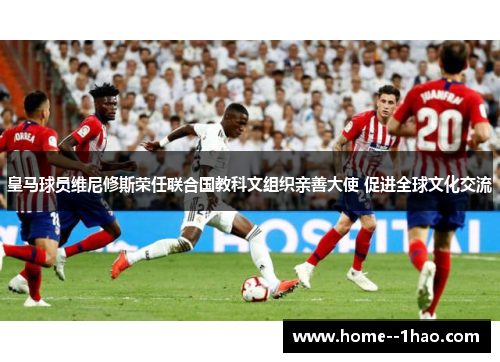 皇马球员维尼修斯荣任联合国教科文组织亲善大使 促进全球文化交流
