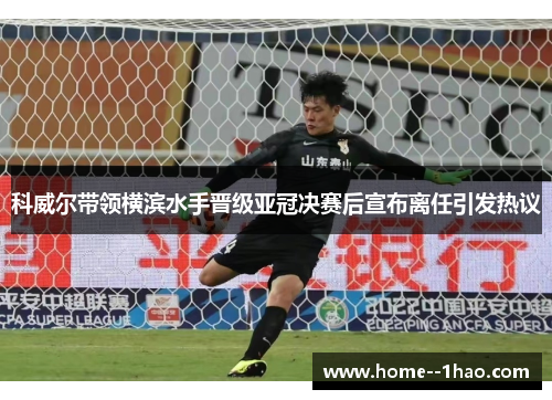 科威尔带领横滨水手晋级亚冠决赛后宣布离任引发热议