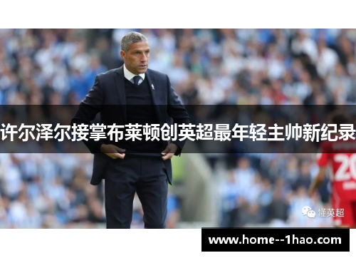 许尔泽尔接掌布莱顿创英超最年轻主帅新纪录