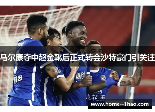 马尔康夺中超金靴后正式转会沙特豪门引关注